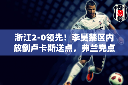 浙江2-0领先！李昊禁区内放倒卢卡斯送点，弗兰克点射命中